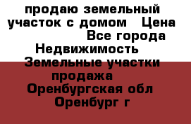 продаю земельный участок с домом › Цена ­ 1 500 000 - Все города Недвижимость » Земельные участки продажа   . Оренбургская обл.,Оренбург г.